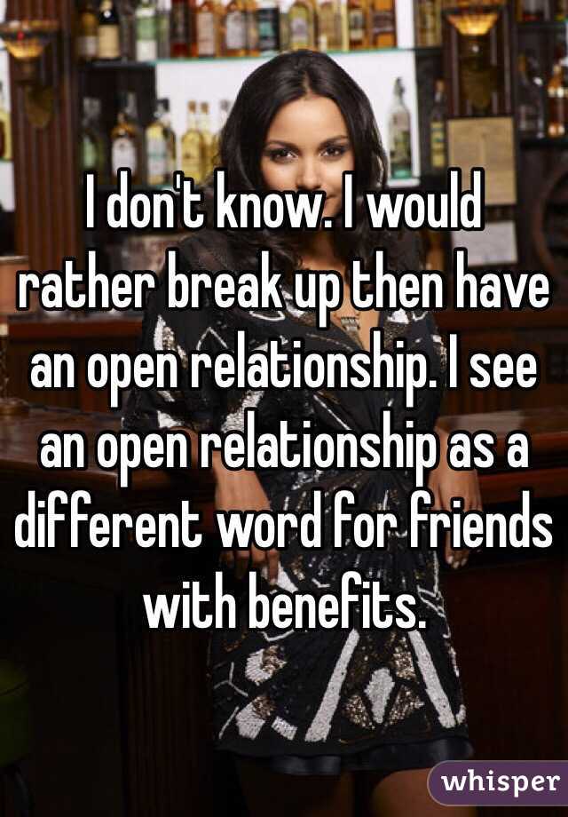 I don't know. I would rather break up then have an open relationship. I see an open relationship as a different word for friends with benefits.