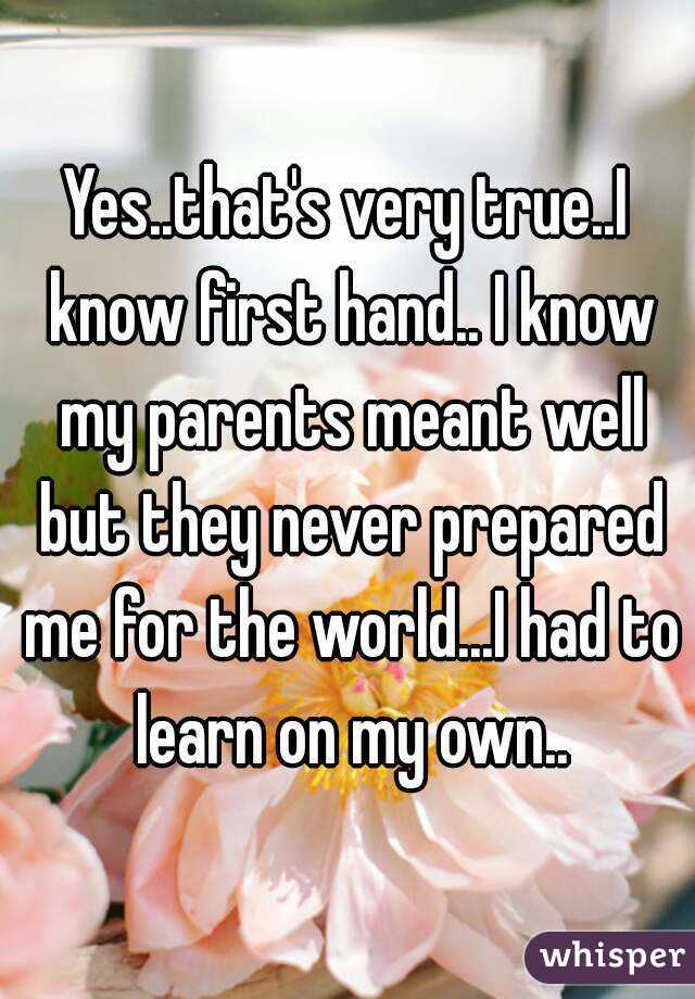 Yes..that's very true..I know first hand.. I know my parents meant well but they never prepared me for the world...I had to learn on my own..