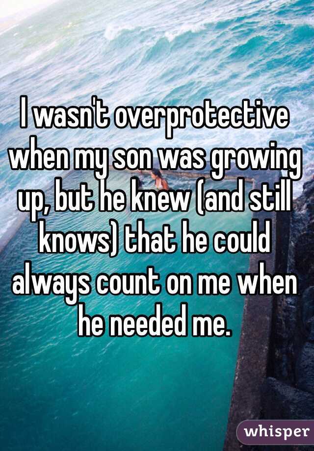 I wasn't overprotective when my son was growing up, but he knew (and still knows) that he could always count on me when he needed me.