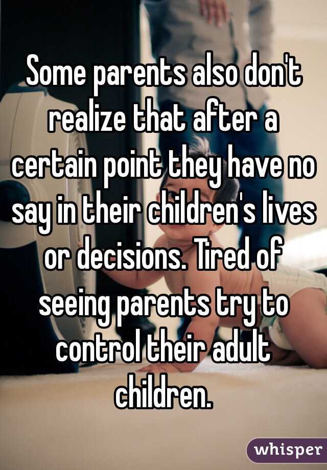 Some parents also don't realize that after a certain point they have no say in their children's lives or decisions. Tired of seeing parents try to control their adult children.