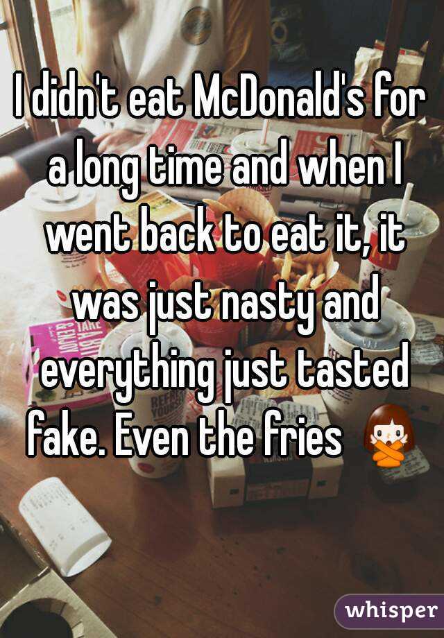 I didn't eat McDonald's for a long time and when I went back to eat it, it was just nasty and everything just tasted fake. Even the fries 🙅 