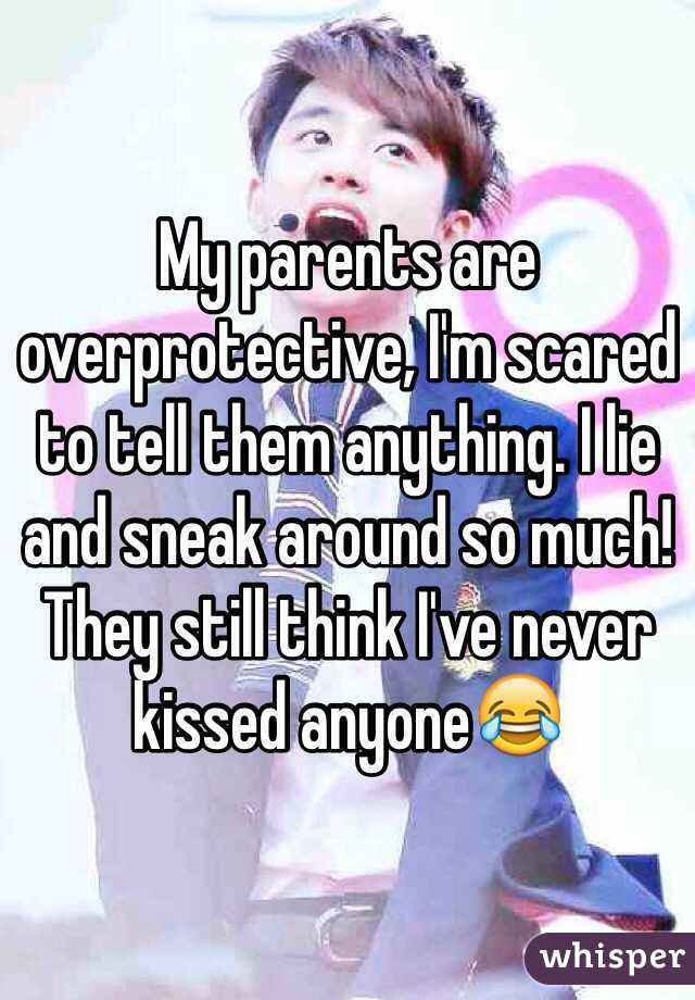 My parents are overprotective, I'm scared to tell them anything. I lie and sneak around so much! They still think I've never kissed anyone😂