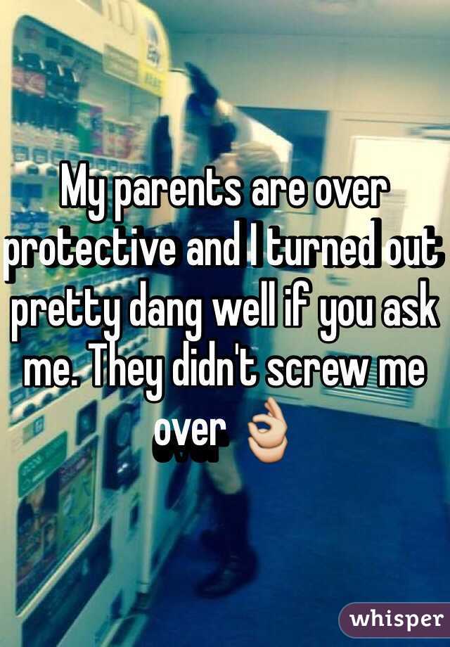 My parents are over protective and I turned out pretty dang well if you ask me. They didn't screw me over 👌