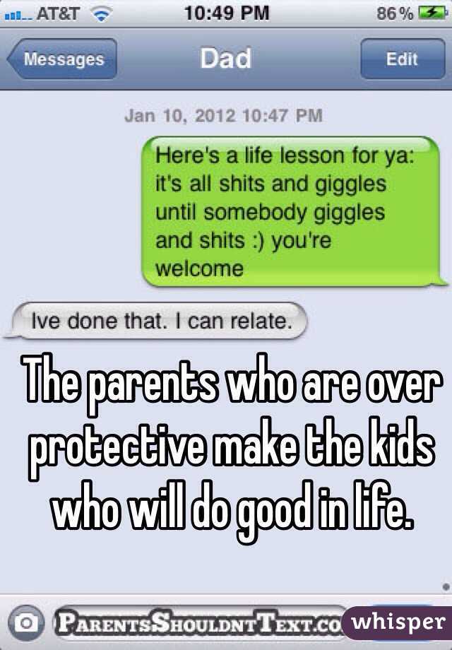 The parents who are over protective make the kids who will do good in life. 