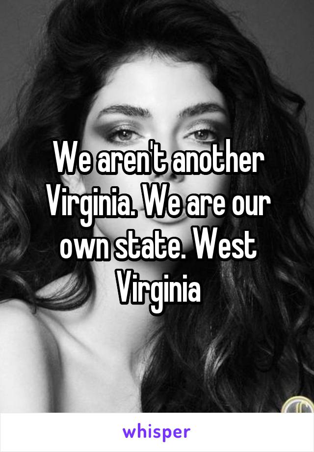 We aren't another Virginia. We are our own state. West Virginia