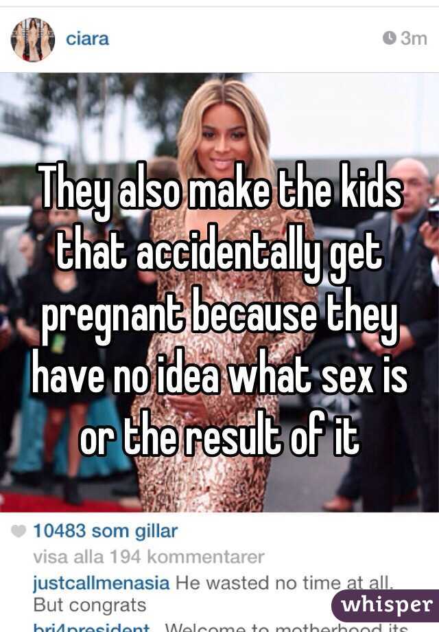 They also make the kids that accidentally get pregnant because they have no idea what sex is or the result of it 