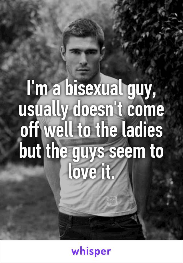 I'm a bisexual guy, usually doesn't come off well to the ladies but the guys seem to love it.