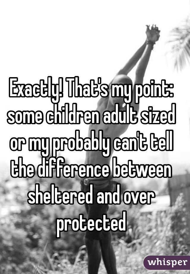 Exactly! That's my point: some children adult sized or my probably can't tell the difference between sheltered and over protected 