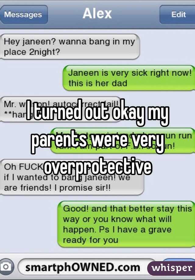 I turned out okay my parents were very overprotective 