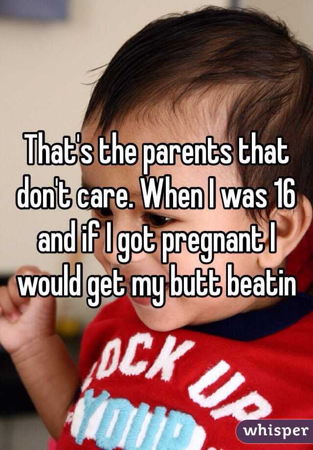 That's the parents that don't care. When I was 16 and if I got pregnant I would get my butt beatin 