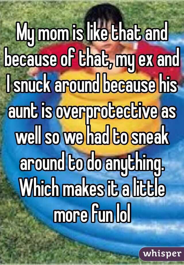 My mom is like that and because of that, my ex and I snuck around because his aunt is overprotective as well so we had to sneak around to do anything. Which makes it a little more fun lol