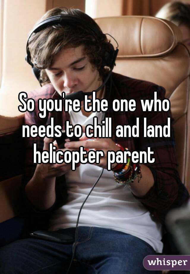 So you're the one who needs to chill and land helicopter parent 