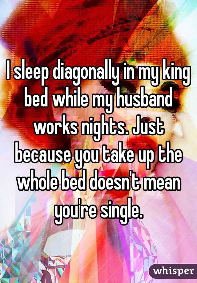 I sleep diagonally in my king bed while my husband works nights. Just because you take up the whole bed doesn't mean you're single.
