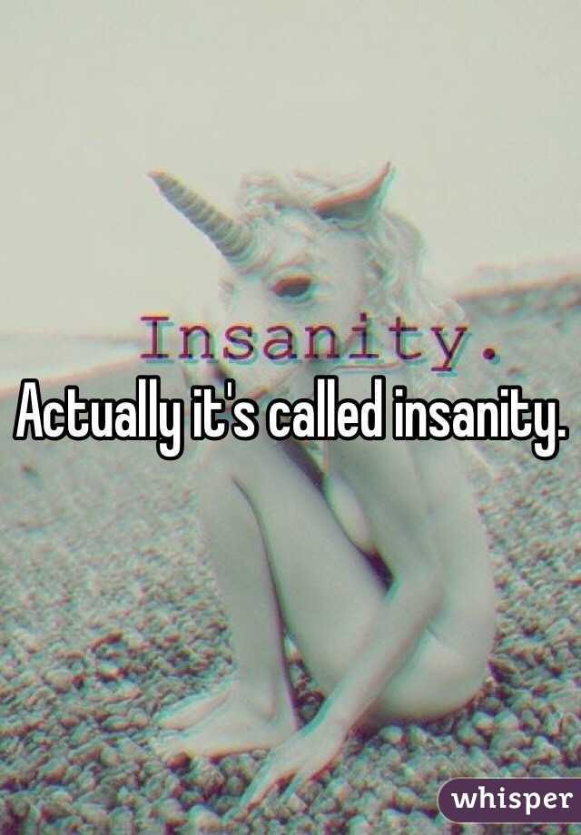 Actually it's called insanity. 