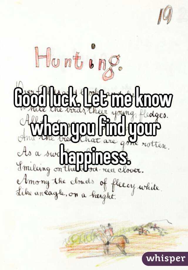 Good luck. Let me know when you find your happiness.