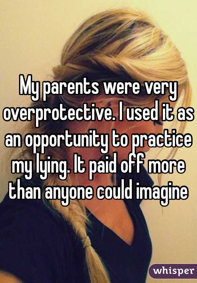 My parents were very overprotective. I used it as an opportunity to practice my lying. It paid off more than anyone could imagine