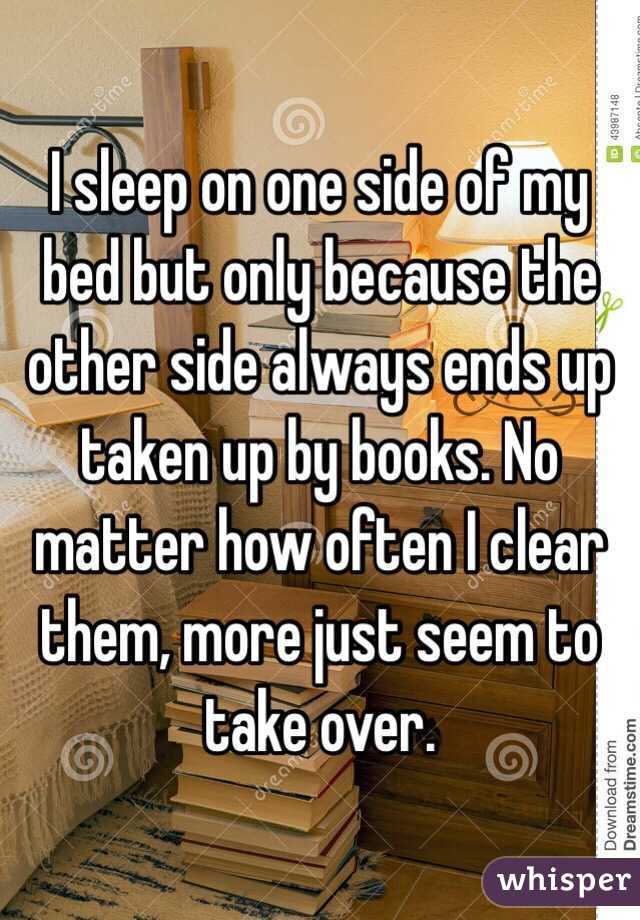 I sleep on one side of my bed but only because the other side always ends up taken up by books. No matter how often I clear them, more just seem to take over. 