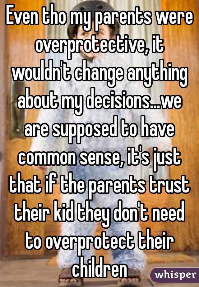 Even tho my parents were overprotective, it wouldn't change anything about my decisions...we are supposed to have common sense, it's just that if the parents trust their kid they don't need to overprotect their children