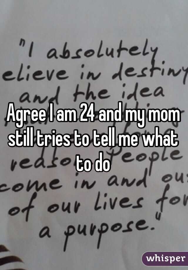 Agree I am 24 and my mom still tries to tell me what to do