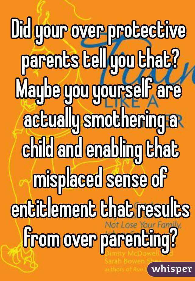 Did your over protective parents tell you that?
Maybe you yourself are actually smothering a child and enabling that misplaced sense of entitlement that results from over parenting?