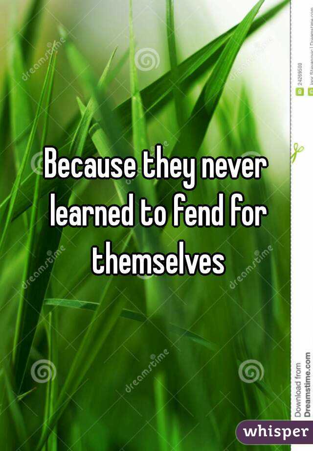 Because they never learned to fend for themselves