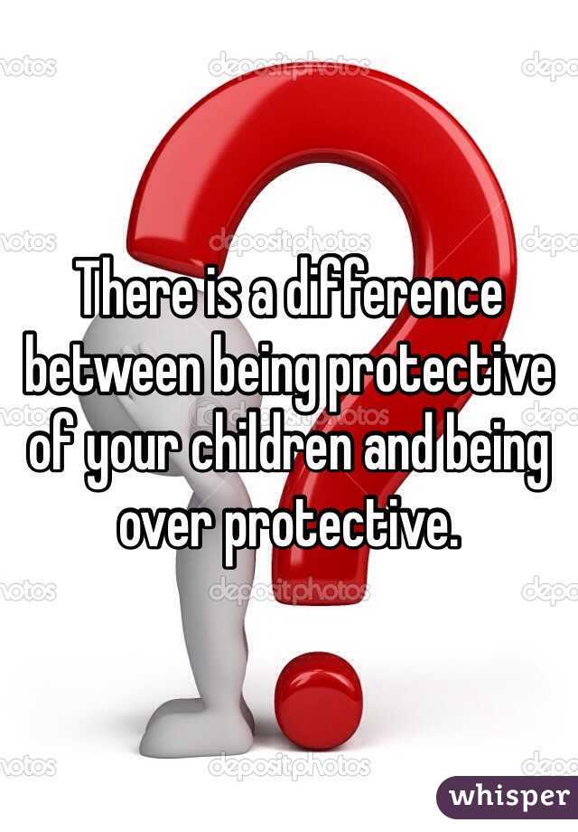 There is a difference between being protective of your children and being over protective.  