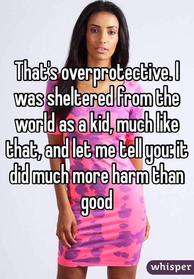 That's overprotective. I was sheltered from the world as a kid, much like that, and let me tell you: it did much more harm than good