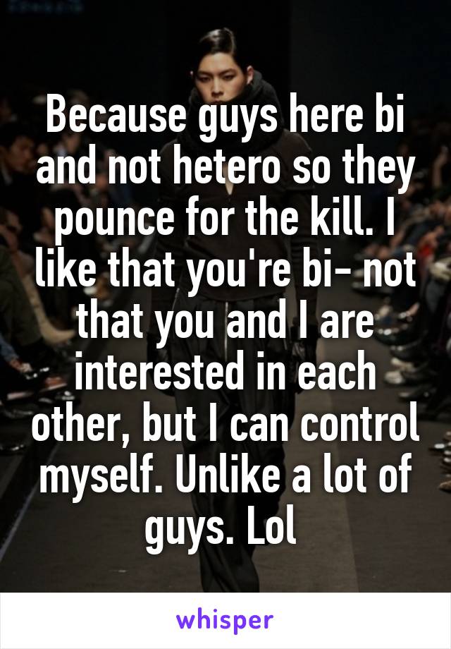 Because guys here bi and not hetero so they pounce for the kill. I like that you're bi- not that you and I are interested in each other, but I can control myself. Unlike a lot of guys. Lol 