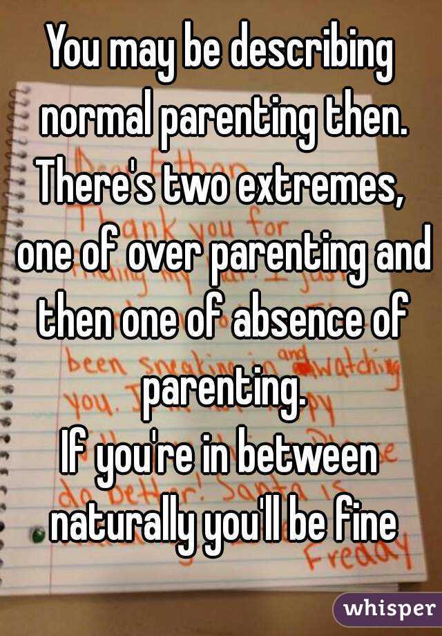 You may be describing normal parenting then.
There's two extremes, one of over parenting and then one of absence of parenting.
If you're in between naturally you'll be fine