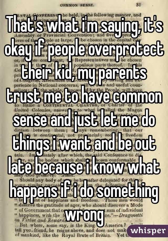 That's what i'm saying, it's okay if people overprotect their kid, my parents trust me to have common sense and just let me do things i want and be out late because i know what happens if i do something wrong