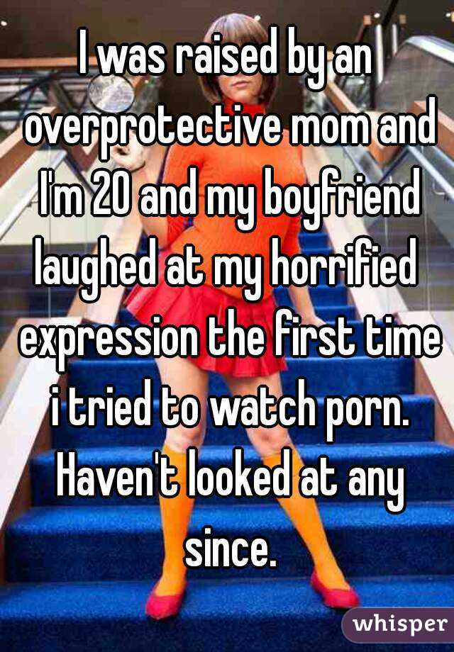 I was raised by an overprotective mom and I'm 20 and my boyfriend laughed at my horrified  expression the first time i tried to watch porn. Haven't looked at any since.