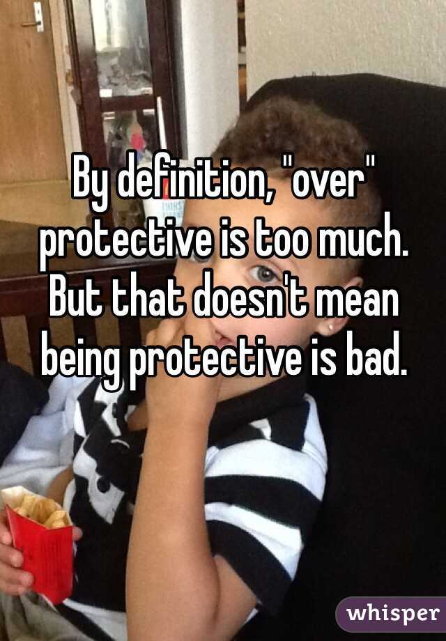 By definition, "over" protective is too much.  But that doesn't mean being protective is bad.