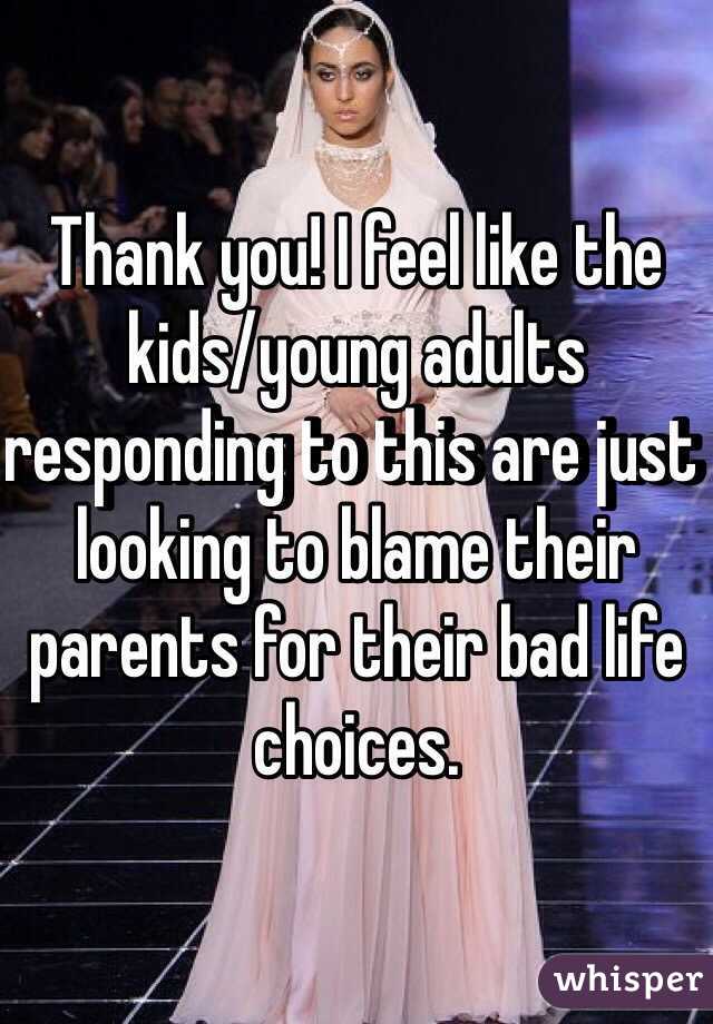 Thank you! I feel like the kids/young adults responding to this are just looking to blame their parents for their bad life choices. 