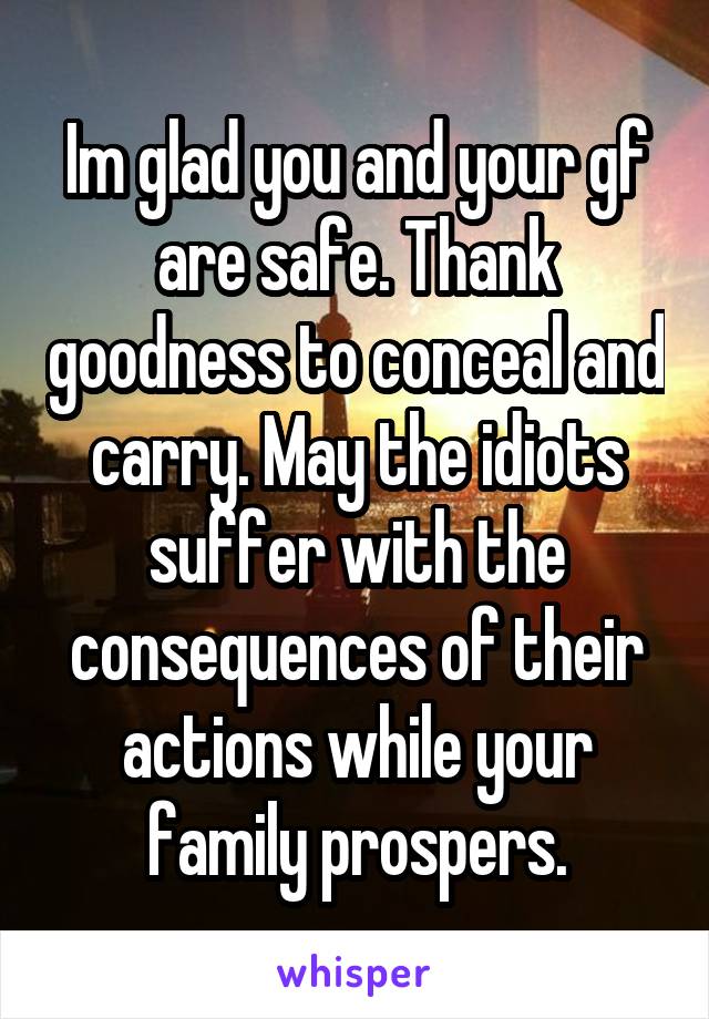 Im glad you and your gf are safe. Thank goodness to conceal and carry. May the idiots suffer with the consequences of their actions while your family prospers.