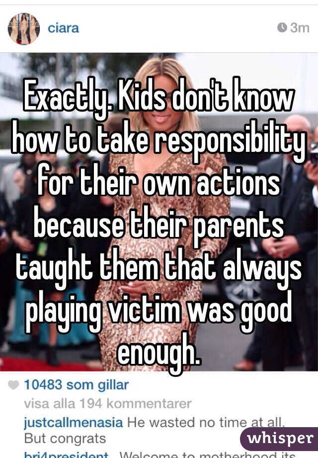 Exactly. Kids don't know how to take responsibility for their own actions because their parents taught them that always playing victim was good enough. 