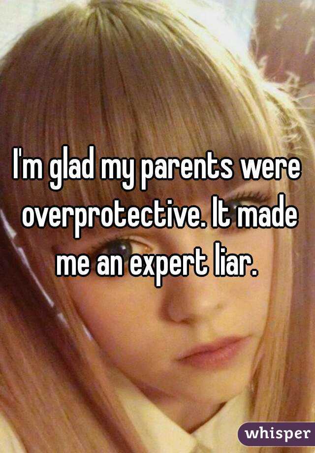 I'm glad my parents were overprotective. It made me an expert liar. 