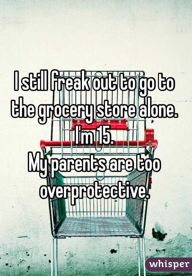 I still freak out to go to the grocery store alone. I'm 15. 
My parents are too overprotective. 