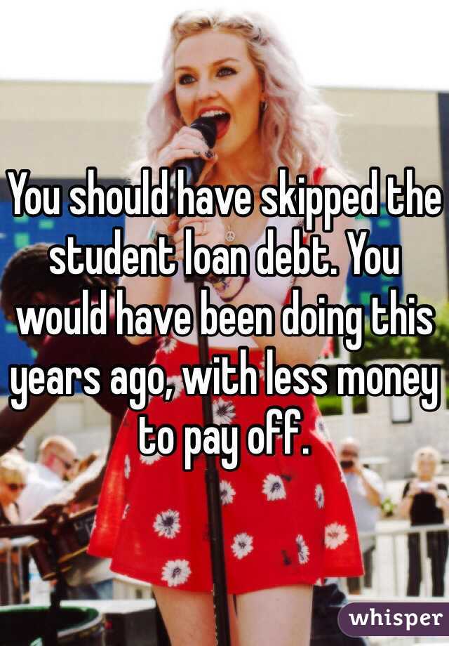 You should have skipped the student loan debt. You would have been doing this years ago, with less money to pay off. 