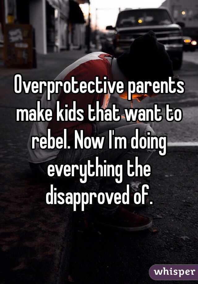 Overprotective parents make kids that want to rebel. Now I'm doing everything the disapproved of. 