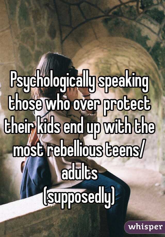 Psychologically speaking those who over protect their kids end up with the most rebellious teens/adults 
(supposedly) 