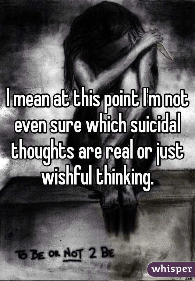 I mean at this point I'm not even sure which suicidal thoughts are real or just wishful thinking. 