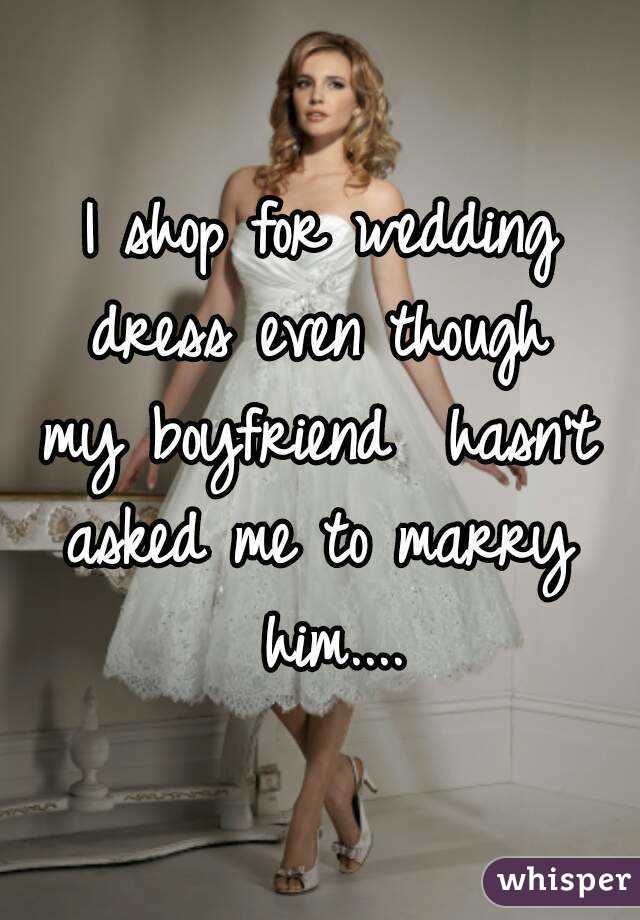I shop for wedding dress even though  my boyfriend  hasn't  asked me to marry  him....
