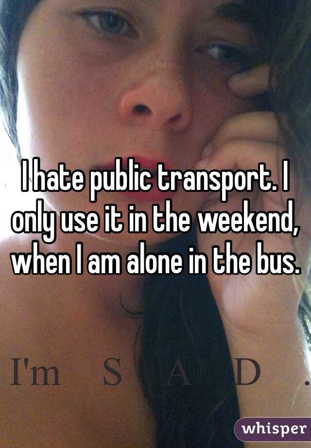 I hate public transport. I only use it in the weekend, when I am alone in the bus.