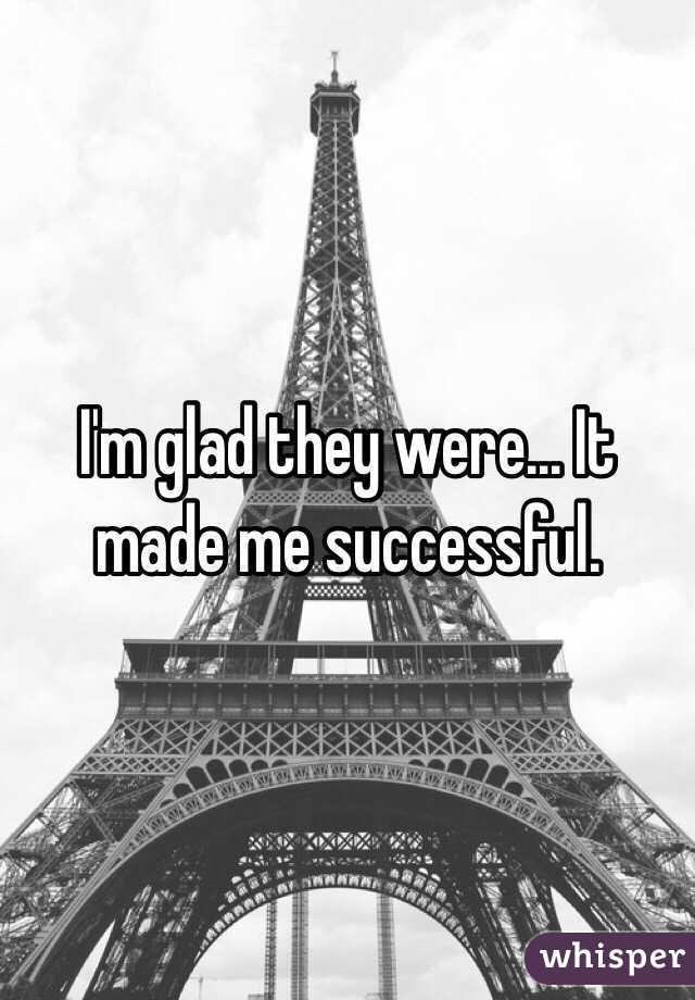 I'm glad they were... It made me successful.