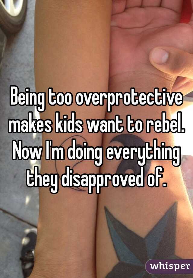 Being too overprotective makes kids want to rebel. Now I'm doing everything they disapproved of. 