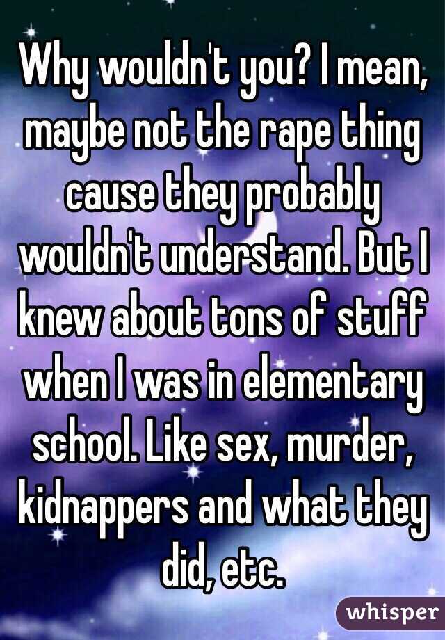 Why wouldn't you? I mean, maybe not the rape thing cause they probably wouldn't understand. But I knew about tons of stuff when I was in elementary school. Like sex, murder, kidnappers and what they did, etc.