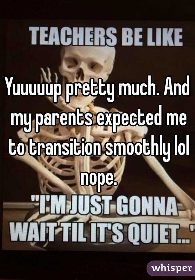 Yuuuuup pretty much. And my parents expected me to transition smoothly lol nope.