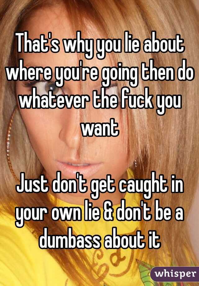 That's why you lie about where you're going then do whatever the fuck you want 

Just don't get caught in your own lie & don't be a dumbass about it 