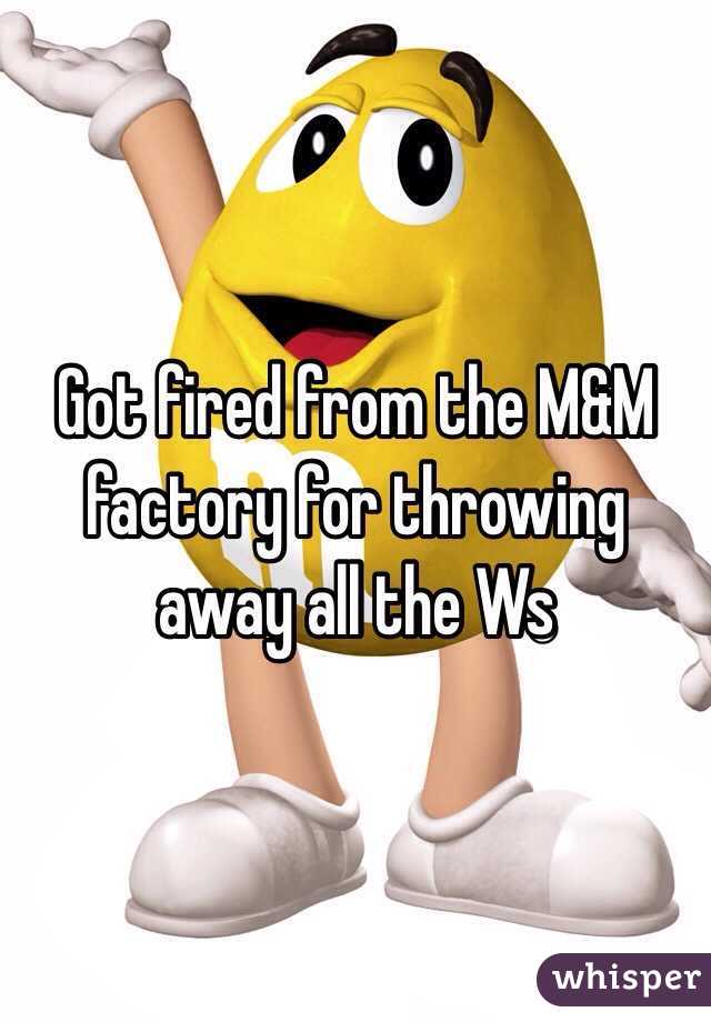 Got fired from the M&M factory for throwing away all the Ws