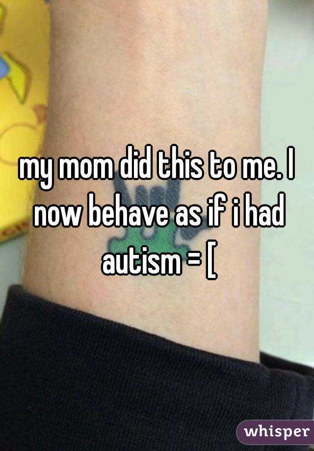 my mom did this to me. I now behave as if i had autism = [